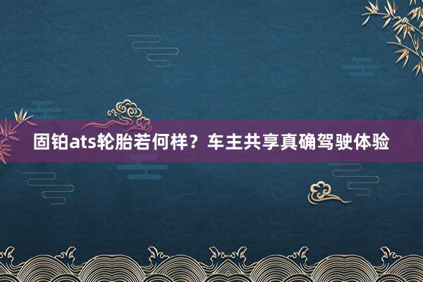 固铂ats轮胎若何样？车主共享真确驾驶体验