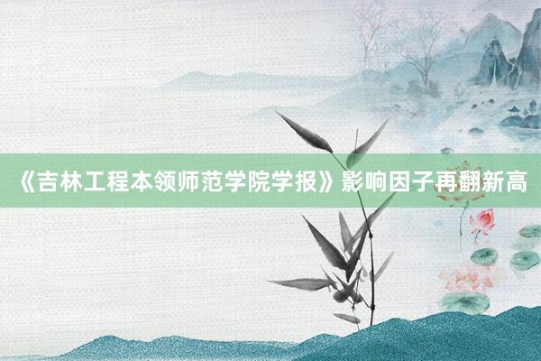 《吉林工程本领师范学院学报》影响因子再翻新高