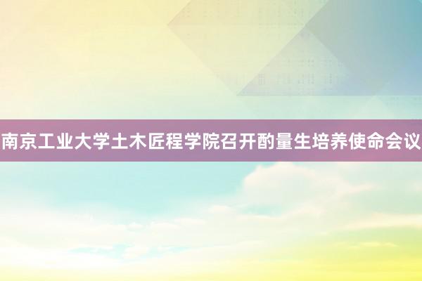 南京工业大学土木匠程学院召开酌量生培养使命会议